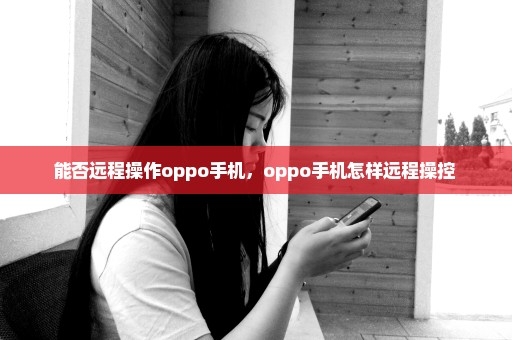 能否远程操作oppo手机，oppo手机怎样远程操控 