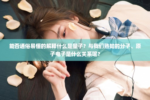 能否通俗易懂的解释什么是量子？与我们熟知的分子、原子电子是什么关系呢？
