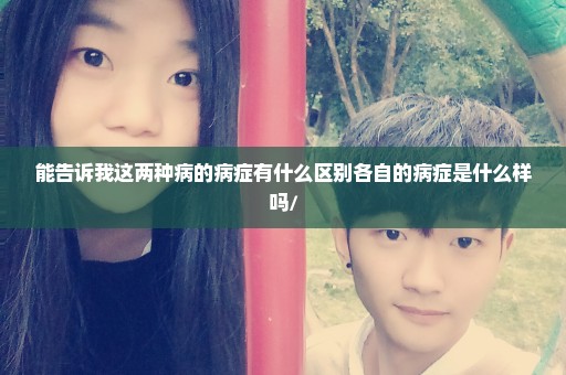 能告诉我这两种病的病症有什么区别各自的病症是什么样吗/