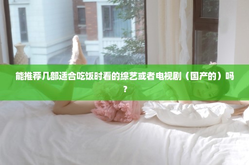 能推荐几部适合吃饭时看的综艺或者电视剧（国产的）吗？