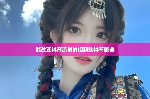 能改变抖音流量的控制软件有哪些