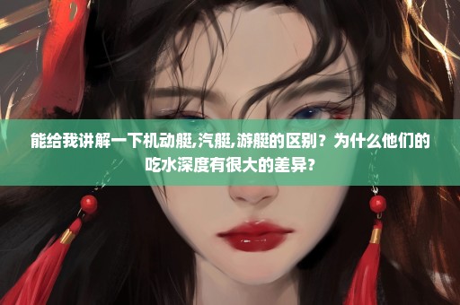能给我讲解一下机动艇,汽艇,游艇的区别？为什么他们的吃水深度有很大的差异？