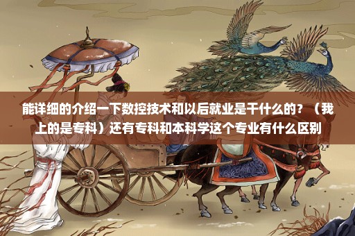 能详细的介绍一下数控技术和以后就业是干什么的？（我上的是专科）还有专科和本科学这个专业有什么区别
