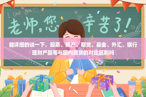能详细的说一下，股票、房产、期货、基金、外汇、银行理财产品等与国内现货的对比区别吗