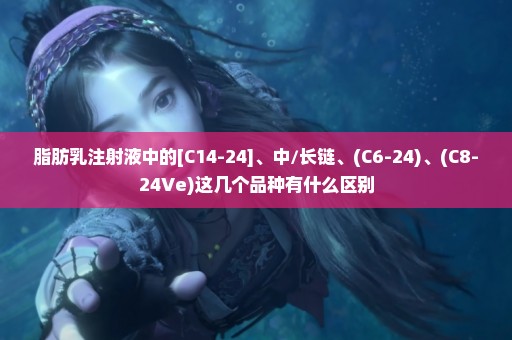 脂肪乳注射液中的[C14-24]、中/长链、(C6-24)、(C8-24Ve)这几个品种有什么区别