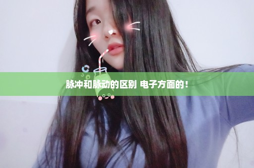 脉冲和脉动的区别 电子方面的！