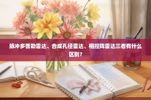 脉冲多普勒雷达、合成孔径雷达、相控阵雷达三者有什么区别？