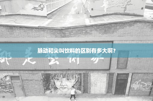 脉动和尖叫饮料的区别有多大啊？