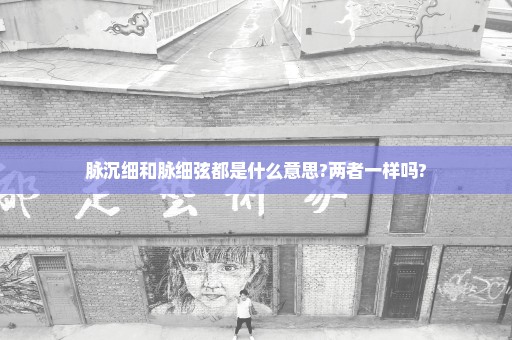 脉沉细和脉细弦都是什么意思?两者一样吗?
