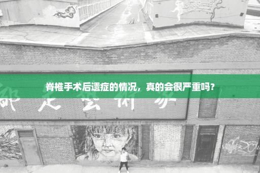 脊椎手术后遗症的情况，真的会很严重吗？