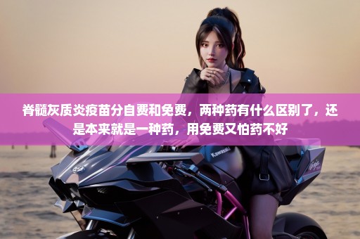 脊髓灰质炎疫苗分自费和免费，两种药有什么区别了，还是本来就是一种药，用免费又怕药不好