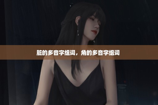 脏的多音字组词，角的多音字组词 