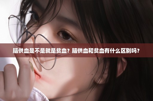 脑供血是不是就是贫血？脑供血和贫血有什么区别吗？
