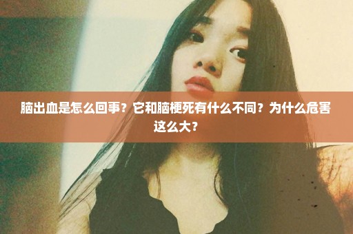 脑出血是怎么回事？它和脑梗死有什么不同？为什么危害这么大？