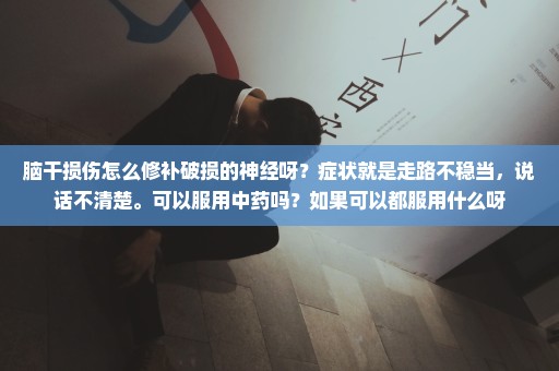脑干损伤怎么修补破损的神经呀？症状就是走路不稳当，说话不清楚。可以服用中药吗？如果可以都服用什么呀