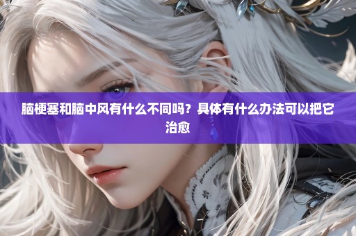 脑梗塞和脑中风有什么不同吗？具体有什么办法可以把它治愈