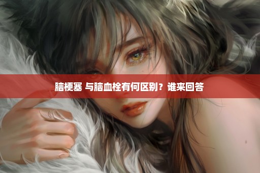 脑梗塞 与脑血栓有何区别？谁来回答