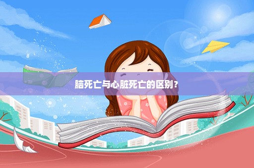 脑死亡与心脏死亡的区别？