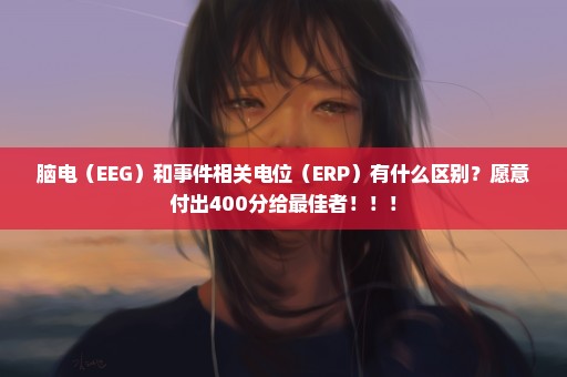 脑电（EEG）和事件相关电位（ERP）有什么区别？愿意付出400分给最佳者！！！