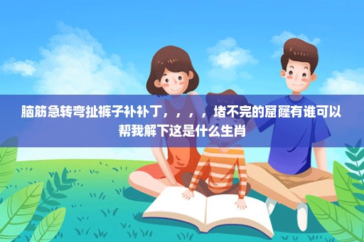 脑筋急转弯扯裤子补补丁，，，，堵不完的窟窿有谁可以帮我解下这是什么生肖
