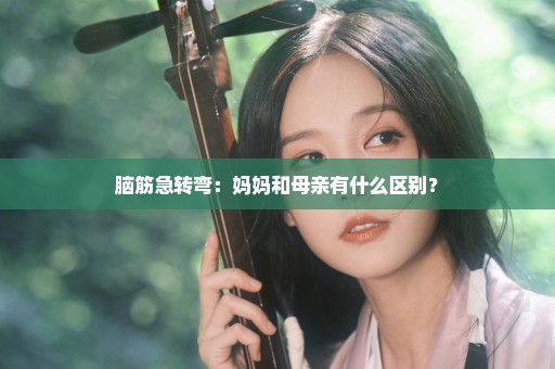 脑筋急转弯：妈妈和母亲有什么区别？