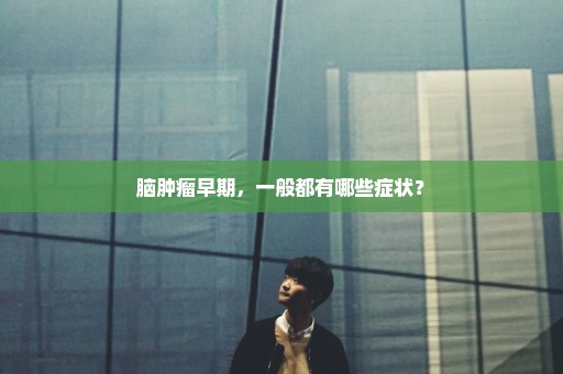 脑肿瘤早期，一般都有哪些症状？