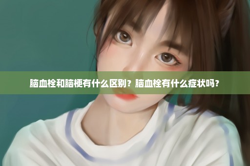 脑血栓和脑梗有什么区别？脑血栓有什么症状吗？