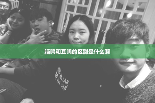 脑鸣和耳鸣的区别是什么啊