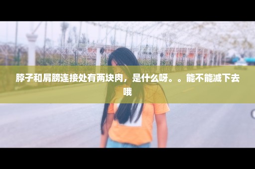 脖子和肩膀连接处有两块肉，是什么呀。。能不能减下去哦