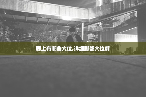 脚上有哪些穴位,详细脚部穴位解