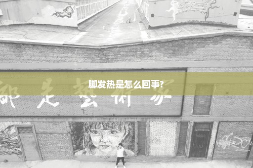 脚发热是怎么回事?