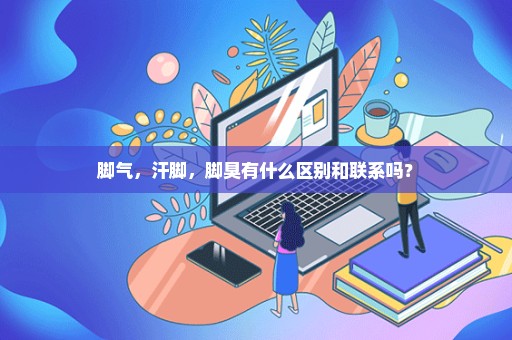 脚气，汗脚，脚臭有什么区别和联系吗？