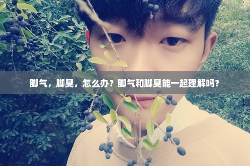脚气，脚臭，怎么办？脚气和脚臭能一起理解吗？
