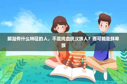 脚趾有什么特征的人，不是纯血统汉族人？而可能是鲜卑族