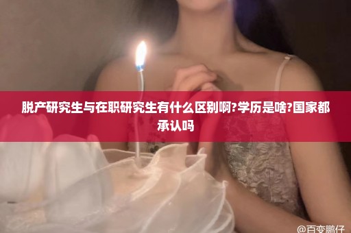 脱产研究生与在职研究生有什么区别啊?学历是啥?国家都承认吗
