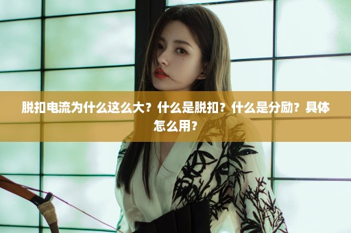 脱扣电流为什么这么大？什么是脱扣？什么是分励？具体怎么用？