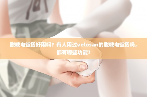 脱糖电饭煲好用吗？有人用过velosan的脱糖电饭煲吗，都有哪些功能？