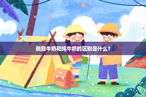 脱脂牛奶和纯牛奶的区别是什么？