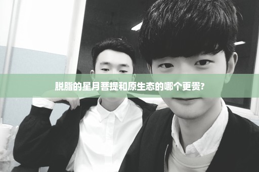 脱脂的星月菩提和原生态的哪个更贵?