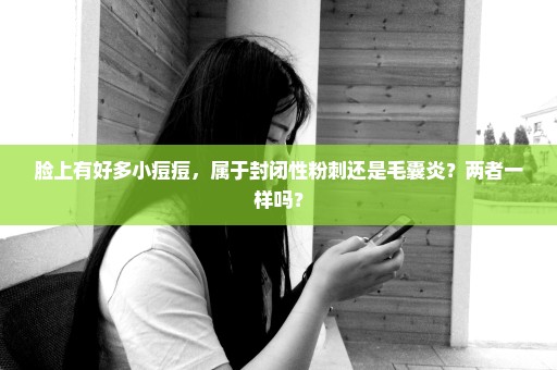脸上有好多小痘痘，属于封闭性粉刺还是毛囊炎？两者一样吗？