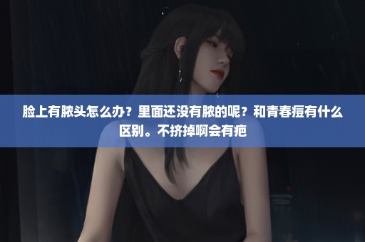 脸上有脓头怎么办？里面还没有脓的呢？和青春痘有什么区别。不挤掉啊会有疤
