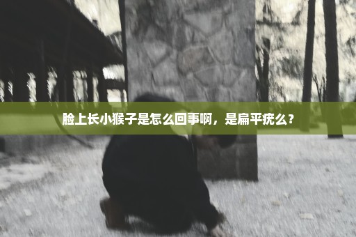 脸上长小猴子是怎么回事啊，是扁平疣么？