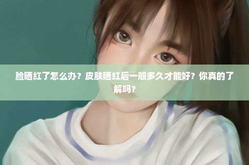 脸晒红了怎么办？皮肤晒红后一般多久才能好？你真的了解吗？
