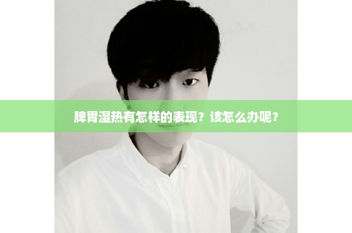 脾胃湿热有怎样的表现？该怎么办呢？