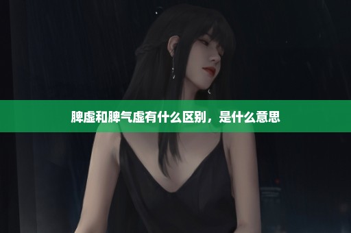 脾虚和脾气虚有什么区别，是什么意思
