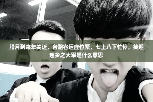 腊月到来年关近，各路客运座位紧，七上八下忙停，笑迎返乡之大军是什么意思