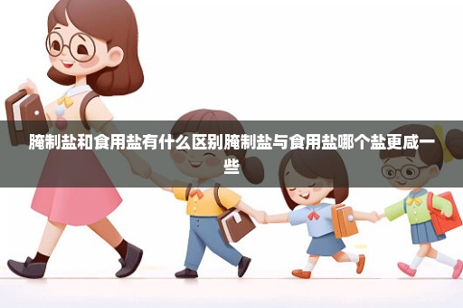 腌制盐和食用盐有什么区别腌制盐与食用盐哪个盐更咸一些