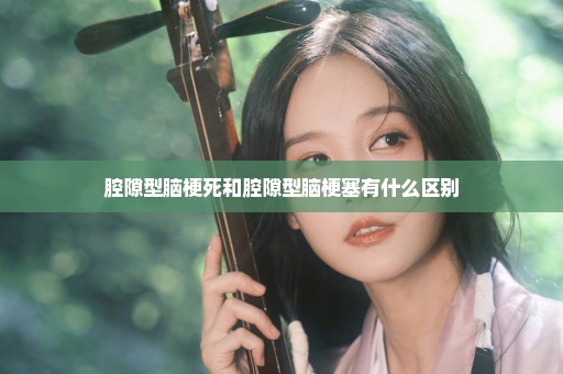 腔隙型脑梗死和腔隙型脑梗塞有什么区别