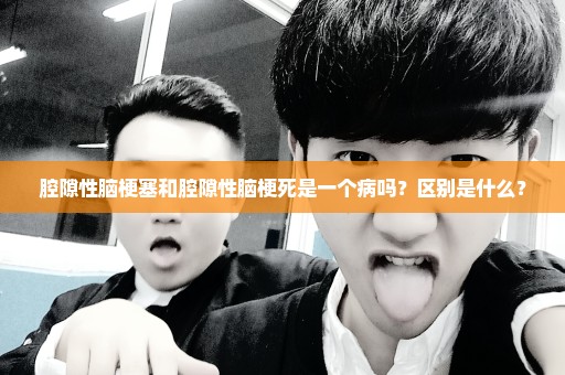 腔隙性脑梗塞和腔隙性脑梗死是一个病吗？区别是什么？