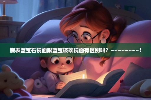 腕表蓝宝石镜面跟蓝宝玻璃镜面有区别吗？~~~~~~~~！